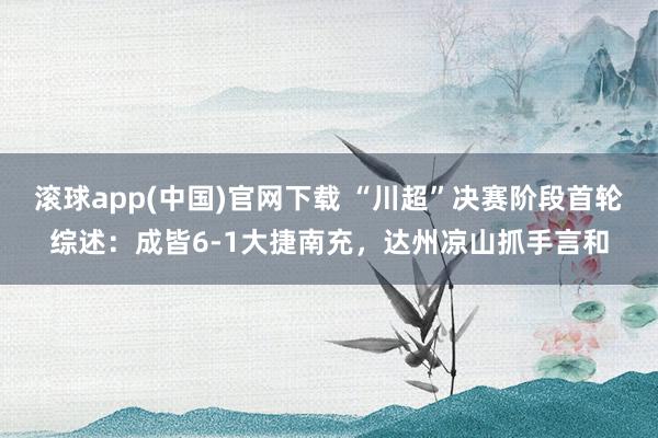 滚球app(中国)官网下载 “川超”决赛阶段首轮综述：成皆6-1大捷南充，达州凉山抓手言和