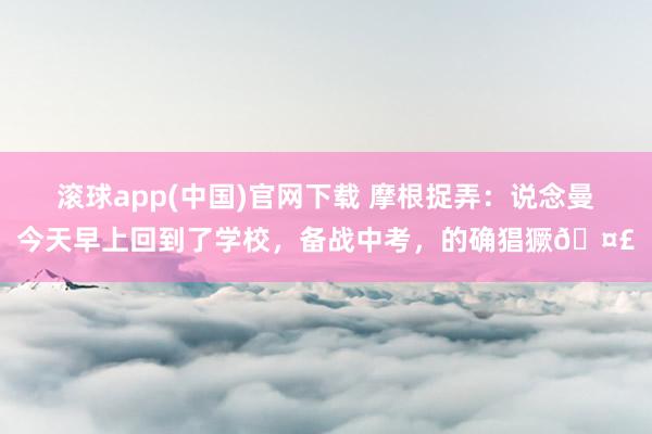 滚球app(中国)官网下载 摩根捉弄：说念曼今天早上回到了学校，备战中考，的确猖獗🤣