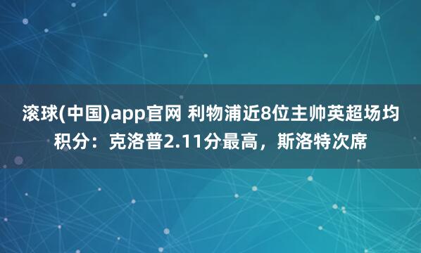 滚球(中国)app官网 利物浦近8位主帅英超场均积分：克洛普2.11分最高，斯洛特次席