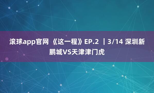 滚球app官网 《这一程》EP.2 ｜3/14 深圳新鹏城VS天津津门虎