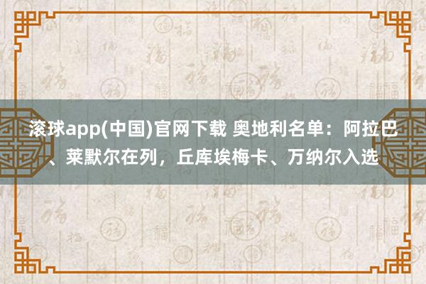 滚球app(中国)官网下载 奥地利名单：阿拉巴、莱默尔在列，丘库埃梅卡、万纳尔入选