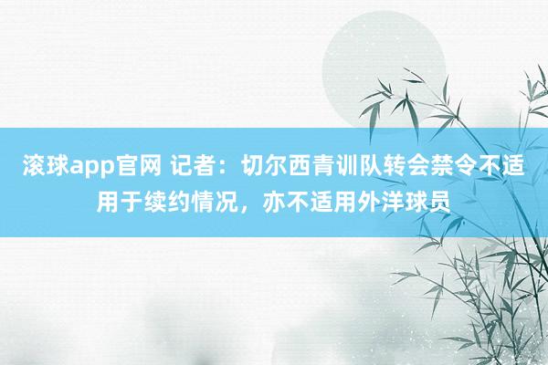 滚球app官网 记者：切尔西青训队转会禁令不适用于续约情况，亦不适用外洋球员
