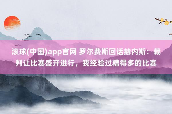 滚球(中国)app官网 罗尔费斯回话赫内斯：裁判让比赛盛开进行，我经验过糟得多的比赛