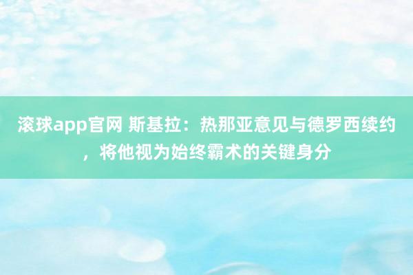 滚球app官网 斯基拉：热那亚意见与德罗西续约，将他视为始终霸术的关键身分