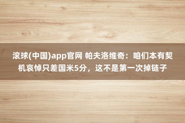 滚球(中国)app官网 帕夫洛维奇：咱们本有契机哀悼只差国米5分，这不是第一次掉链子