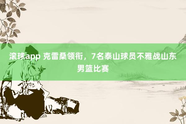 滚球app 克雷桑领衔，7名泰山球员不雅战山东男篮比赛