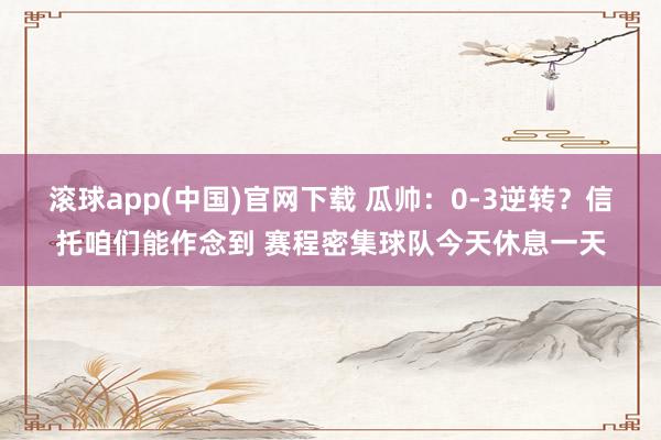 滚球app(中国)官网下载 瓜帅：0-3逆转？信托咱们能作念到 赛程密集球队今天休息一天