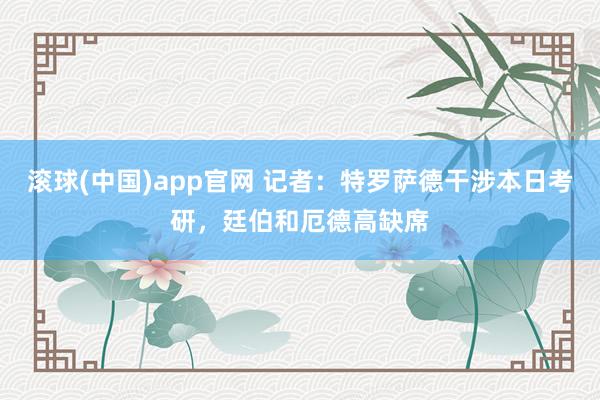 滚球(中国)app官网 记者：特罗萨德干涉本日考研，廷伯和厄德高缺席