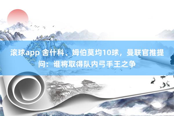 滚球app 舍什科、姆伯莫均10球，曼联官推提问：谁将取得队内弓手王之争