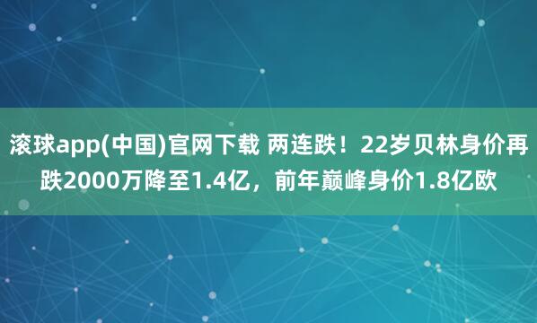 滚球app(中国)官网下载 两连跌！22岁贝林身价再跌2000万降至1.4亿，前年巅峰身价1.8亿欧