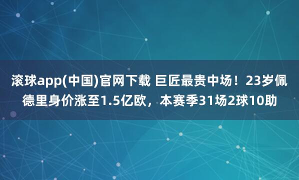 滚球app(中国)官网下载 巨匠最贵中场！23岁佩德里身价涨至1.5亿欧，本赛季31场2球10助