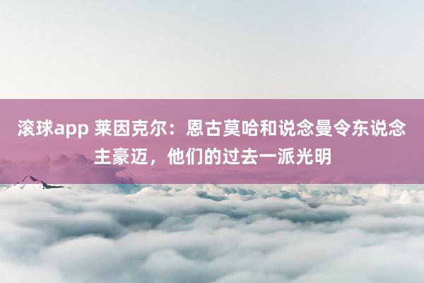 滚球app 莱因克尔：恩古莫哈和说念曼令东说念主豪迈，他们的过去一派光明