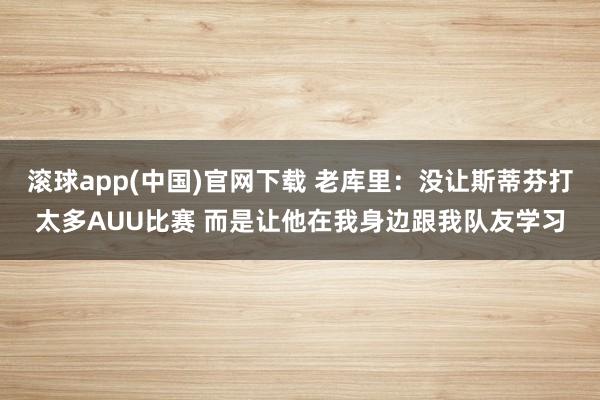滚球app(中国)官网下载 老库里：没让斯蒂芬打太多AUU比赛 而是让他在我身边跟我队友学习