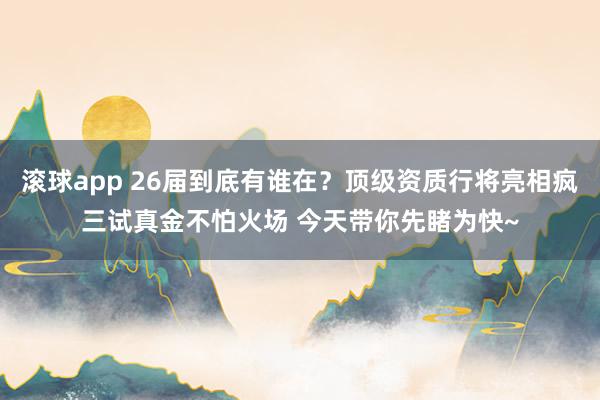滚球app 26届到底有谁在？顶级资质行将亮相疯三试真金不怕火场 今天带你先睹为快~