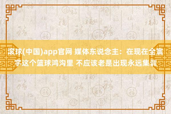 滚球(中国)app官网 媒体东说念主：在现在全寰宇这个篮球鸿沟里 不应该老是出现永远集训