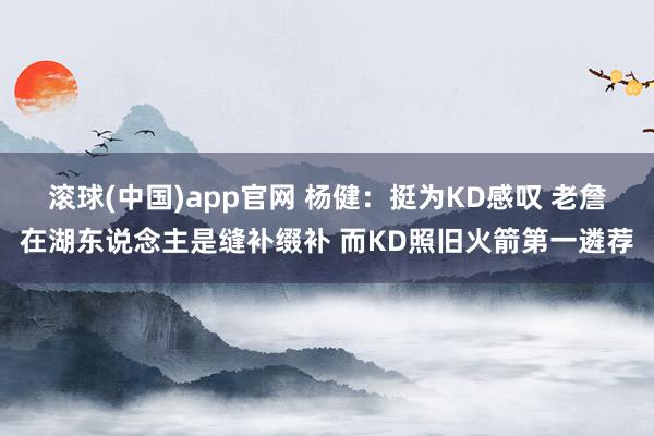 滚球(中国)app官网 杨健：挺为KD感叹 老詹在湖东说念主是缝补缀补 而KD照旧火箭第一遴荐