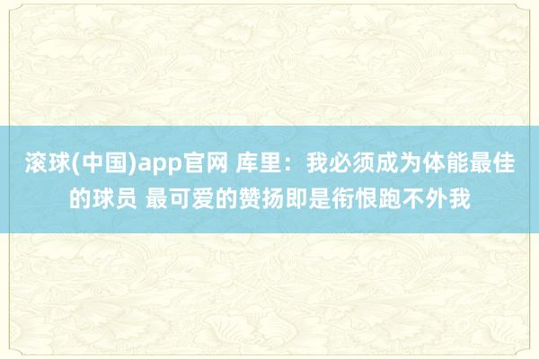 滚球(中国)app官网 库里：我必须成为体能最佳的球员 最可爱的赞扬即是衔恨跑不外我