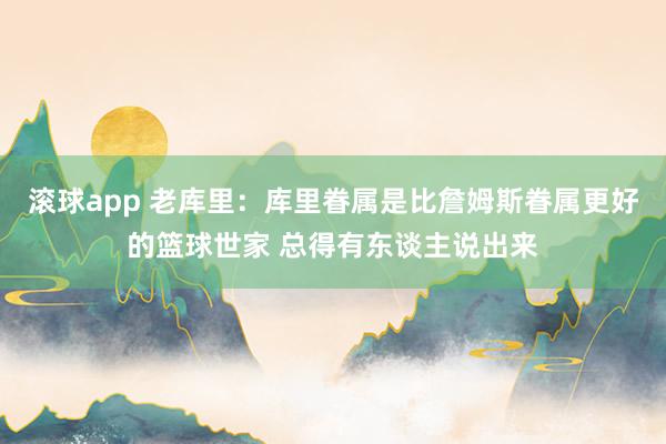 滚球app 老库里：库里眷属是比詹姆斯眷属更好的篮球世家 总得有东谈主说出来