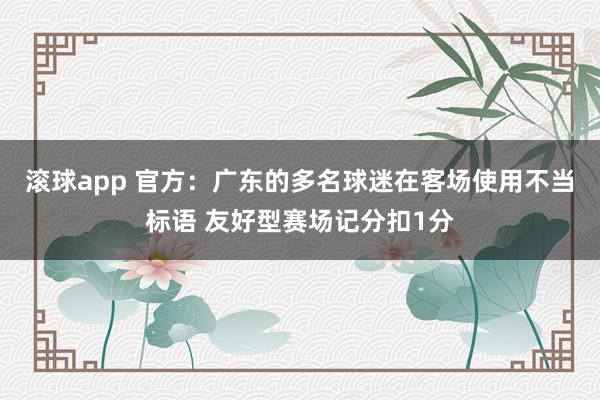 滚球app 官方：广东的多名球迷在客场使用不当标语 友好型赛场记分扣1分