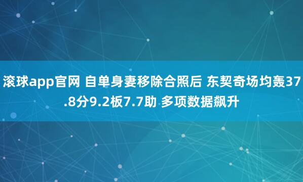 滚球app官网 自单身妻移除合照后 东契奇场均轰37.8分9.2板7.7助 多项数据飙升