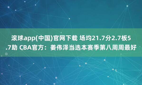 滚球app(中国)官网下载 场均21.7分2.7板5.7助 CBA官方：姜伟泽当选本赛季第八周周最好