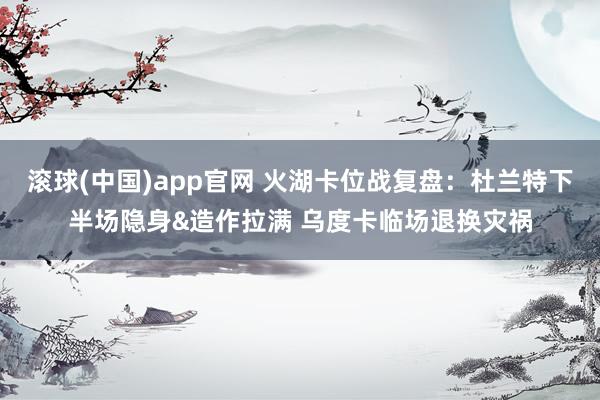 滚球(中国)app官网 火湖卡位战复盘：杜兰特下半场隐身&造作拉满 乌度卡临场退换灾祸