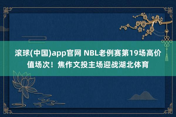 滚球(中国)app官网 NBL老例赛第19场高价值场次！焦作文投主场迎战湖北体育