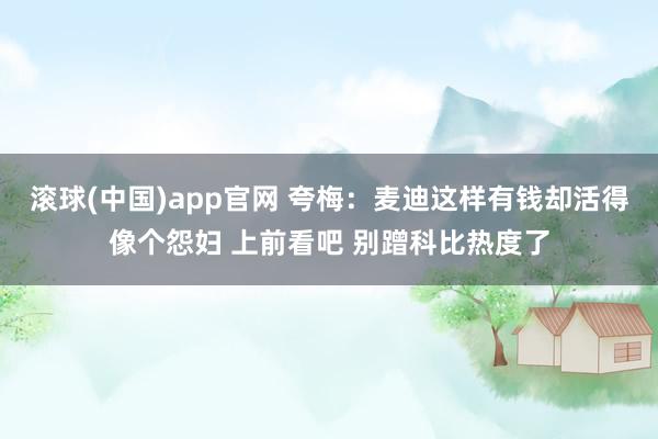 滚球(中国)app官网 夸梅：麦迪这样有钱却活得像个怨妇 上前看吧 别蹭科比热度了