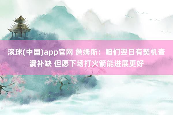 滚球(中国)app官网 詹姆斯：咱们翌日有契机查漏补缺 但愿下场打火箭能进展更好