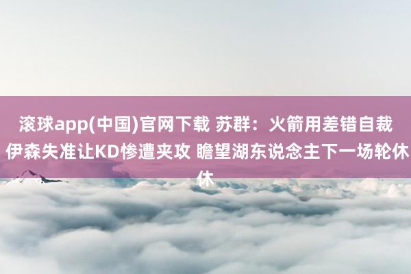 滚球app(中国)官网下载 苏群：火箭用差错自裁 伊森失准让KD惨遭夹攻 瞻望湖东说念主下一场轮休