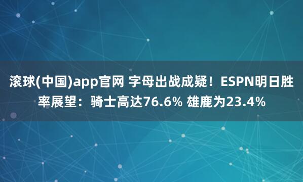 滚球(中国)app官网 字母出战成疑！ESPN明日胜率展望：骑士高达76.6% 雄鹿为23.4%
