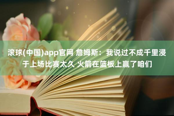 滚球(中国)app官网 詹姆斯：我说过不成千里浸于上场比赛太久 火箭在篮板上赢了咱们