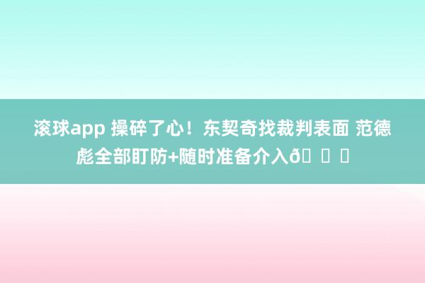滚球app 操碎了心！东契奇找裁判表面 范德彪全部盯防+随时准备介入😂