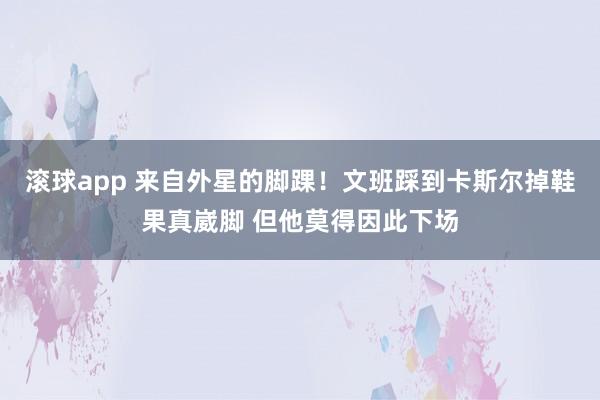滚球app 来自外星的脚踝！文班踩到卡斯尔掉鞋果真崴脚 但他莫得因此下场