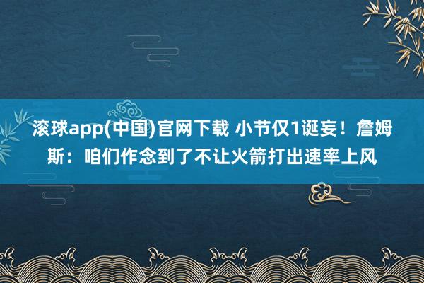 滚球app(中国)官网下载 小节仅1诞妄！詹姆斯：咱们作念到了不让火箭打出速率上风