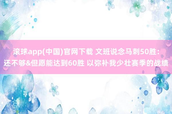 滚球app(中国)官网下载 文班说念马刺50胜：还不够&但愿能达到60胜 以弥补我少壮赛季的战绩
