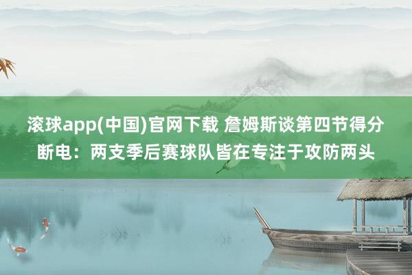 滚球app(中国)官网下载 詹姆斯谈第四节得分断电：两支季后赛球队皆在专注于攻防两头