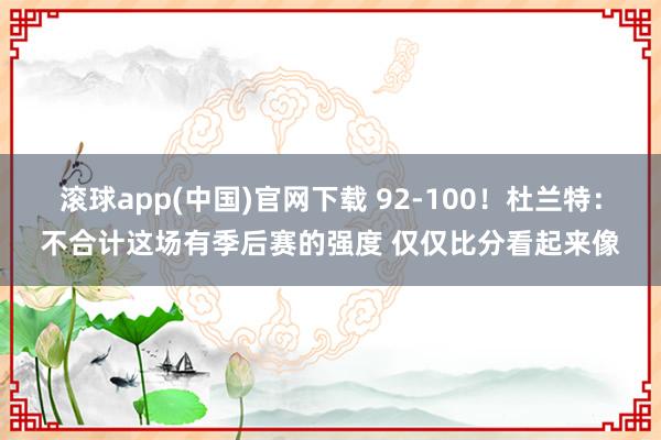 滚球app(中国)官网下载 92-100！杜兰特：不合计这场有季后赛的强度 仅仅比分看起来像
