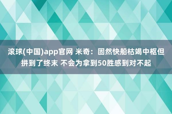 滚球(中国)app官网 米奇：固然快船枯竭中枢但拼到了终末 不会为拿到50胜感到对不起