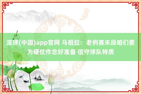 滚球(中国)app官网 马祖拉：老例赛末段咱们要为硬仗作念好准备 信守球队特质