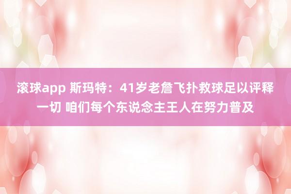 滚球app 斯玛特：41岁老詹飞扑救球足以评释一切 咱们每个东说念主王人在努力普及