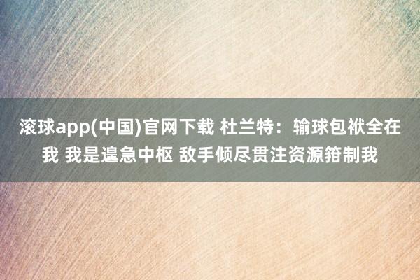 滚球app(中国)官网下载 杜兰特：输球包袱全在我 我是遑急中枢 敌手倾尽贯注资源箝制我