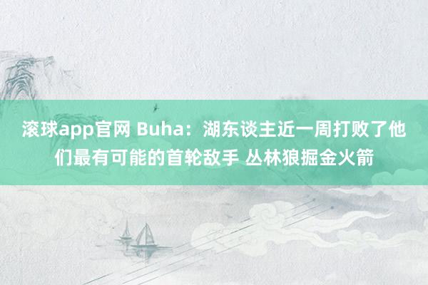 滚球app官网 Buha：湖东谈主近一周打败了他们最有可能的首轮敌手 丛林狼掘金火箭