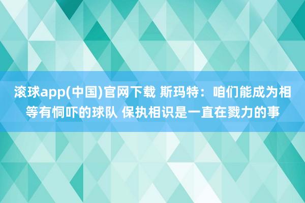 滚球app(中国)官网下载 斯玛特：咱们能成为相等有恫吓的球队 保执相识是一直在戮力的事
