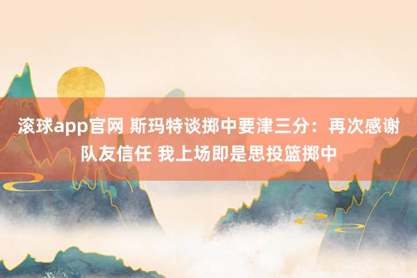 滚球app官网 斯玛特谈掷中要津三分：再次感谢队友信任 我上场即是思投篮掷中