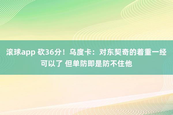 滚球app 砍36分！乌度卡：对东契奇的着重一经可以了 但单防即是防不住他
