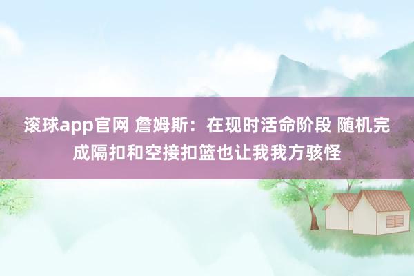 滚球app官网 詹姆斯：在现时活命阶段 随机完成隔扣和空接扣篮也让我我方骇怪
