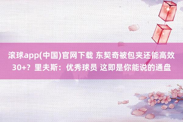 滚球app(中国)官网下载 东契奇被包夹还能高效30+？里夫斯：优秀球员 这即是你能说的通盘