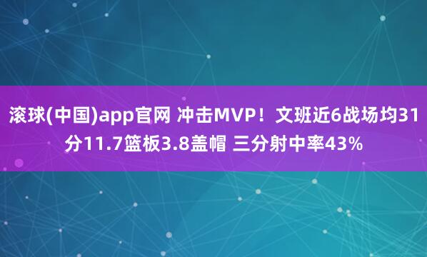 滚球(中国)app官网 冲击MVP！文班近6战场均31分11.7篮板3.8盖帽 三分射中率43%
