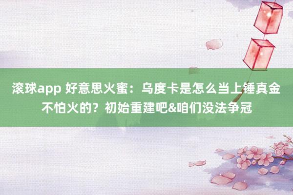 滚球app 好意思火蜜：乌度卡是怎么当上锤真金不怕火的？初始重建吧&咱们没法争冠